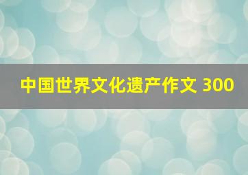 中国世界文化遗产作文 300